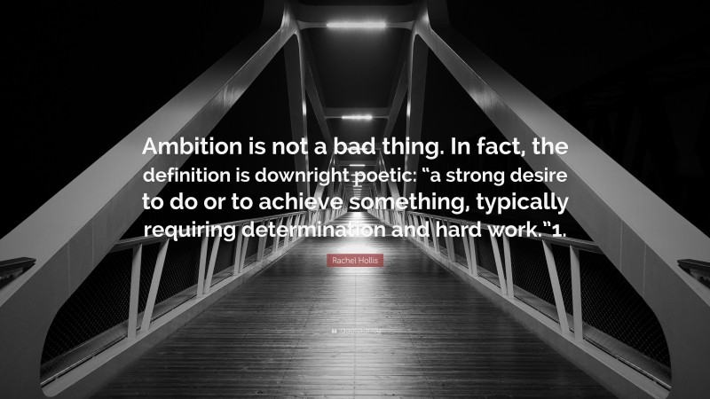 Rachel Hollis Quote: “Ambition is not a bad thing. In fact, the definition is downright poetic: “a strong desire to do or to achieve something, typically requiring determination and hard work.”1.”