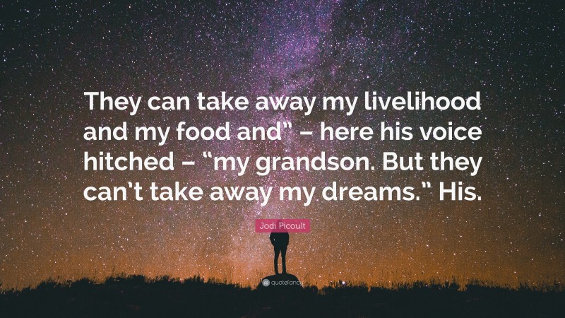 Jodi Picoult Quote: “They can take away my livelihood and my food and” – here his voice hitched – “my grandson. But they can’t take away my dreams.” His.”