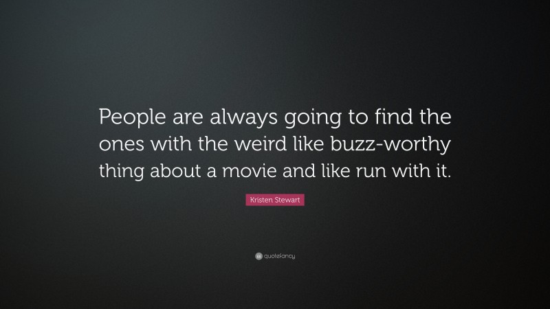 Kristen Stewart Quote: “People are always going to find the ones with the weird like buzz-worthy thing about a movie and like run with it.”