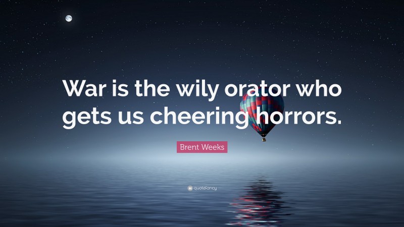 Brent Weeks Quote: “War is the wily orator who gets us cheering horrors.”