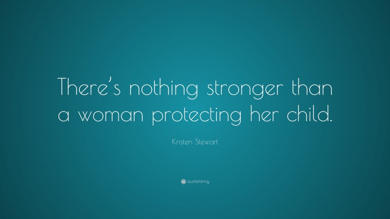 Kristen Stewart Quote: “There’s nothing stronger than a woman protecting her child.”