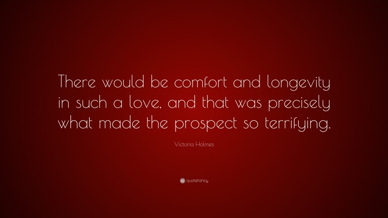 Victoria Holmes Quote: “There would be comfort and longevity in such a love, and that was precisely what made the prospect so terrifying.”