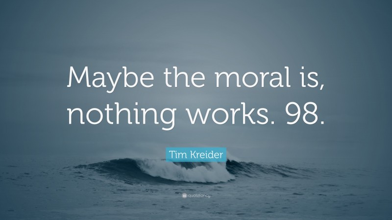 Tim Kreider Quote: “Maybe the moral is, nothing works. 98.”