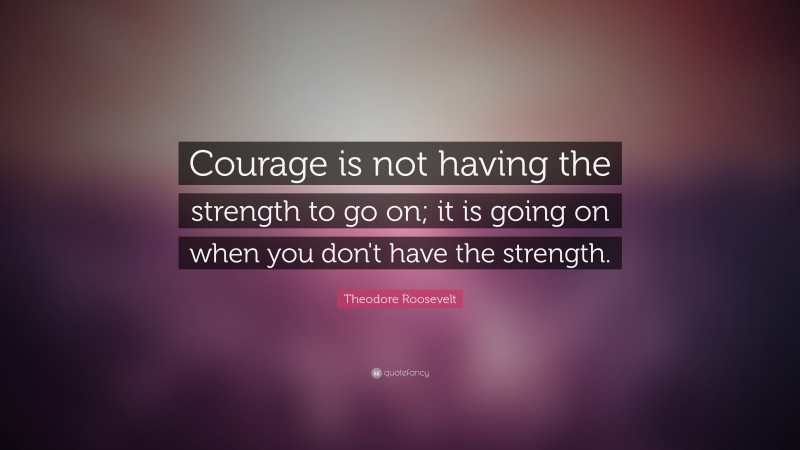 Theodore Roosevelt Quote: “Courage is not having the strength to go on ...