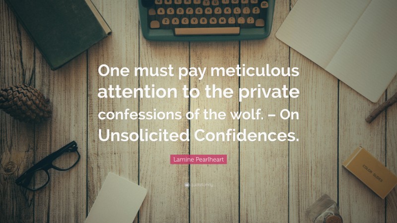 Lamine Pearlheart Quote: “One must pay meticulous attention to the private confessions of the wolf. – On Unsolicited Confidences.”