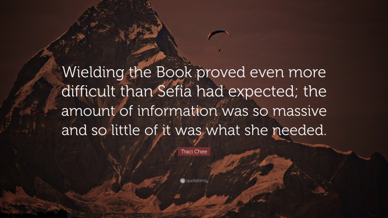 Traci Chee Quote: “Wielding the Book proved even more difficult than Sefia had expected; the amount of information was so massive and so little of it was what she needed.”