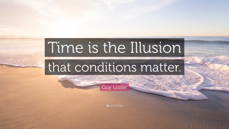 Guy Lozier Quote: “Time is the Illusion that conditions matter.”