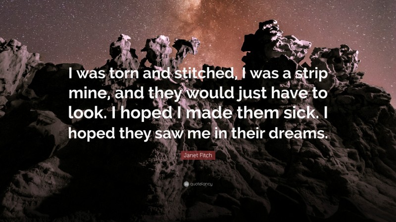 Janet Fitch Quote: “I was torn and stitched, I was a strip mine, and they would just have to look. I hoped I made them sick. I hoped they saw me in their dreams.”