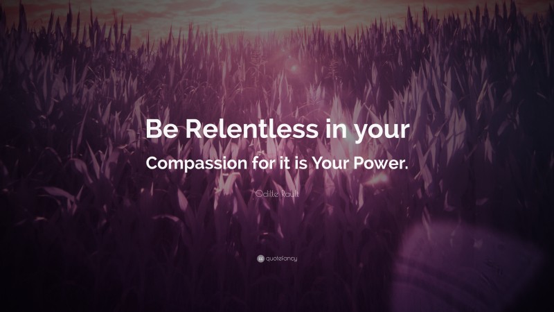 Odille Rault Quote: “Be Relentless in your Compassion for it is Your Power.”