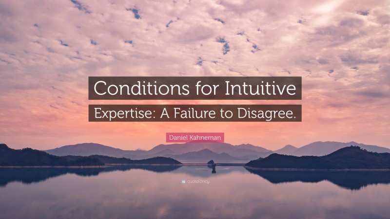 Daniel Kahneman Quote: “Conditions for Intuitive Expertise: A Failure to Disagree.”