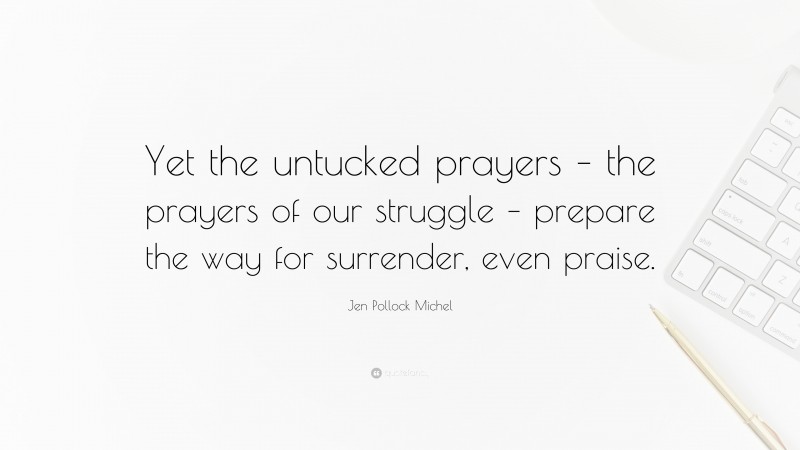 Jen Pollock Michel Quote: “Yet the untucked prayers – the prayers of our struggle – prepare the way for surrender, even praise.”