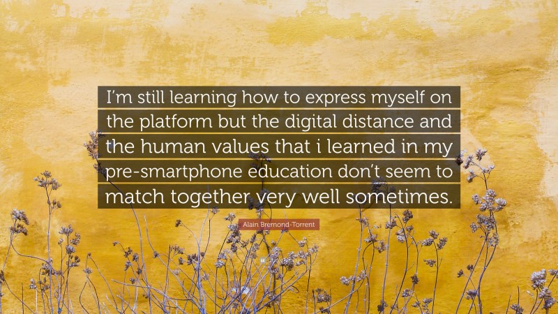 Alain Bremond-Torrent Quote: “I’m still learning how to express myself on the platform but the digital distance and the human values that i learned in my pre-smartphone education don’t seem to match together very well sometimes.”
