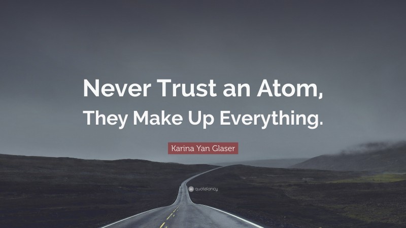 Karina Yan Glaser Quote: “Never Trust an Atom, They Make Up Everything.”
