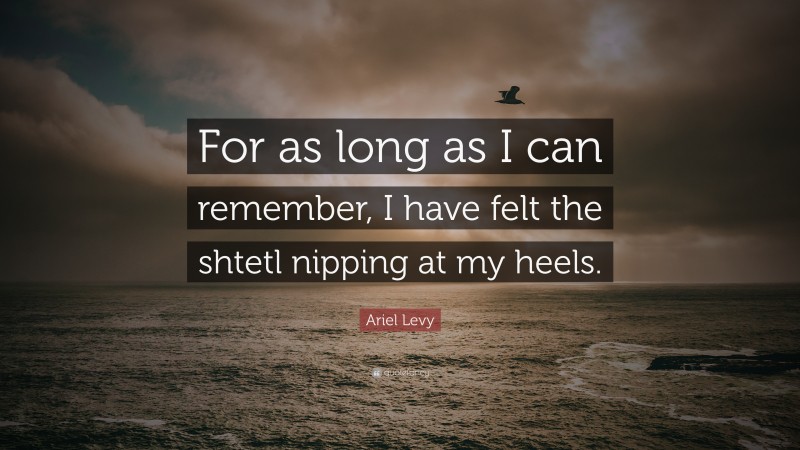 Ariel Levy Quote: “For as long as I can remember, I have felt the shtetl nipping at my heels.”