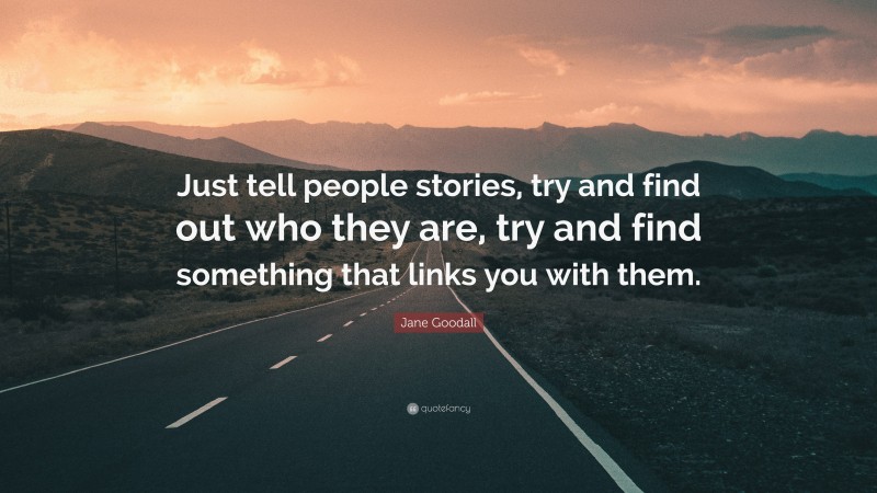 Jane Goodall Quote: “Just tell people stories, try and find out who they are, try and find something that links you with them.”