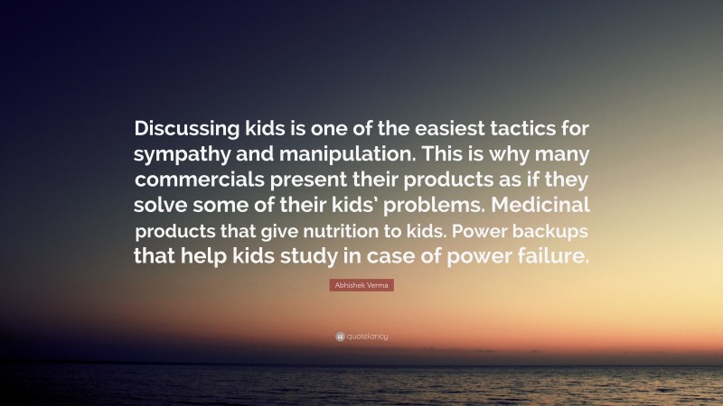 Abhishek Verma Quote: “Discussing kids is one of the easiest tactics for sympathy and manipulation. This is why many commercials present their products as if they solve some of their kids’ problems. Medicinal products that give nutrition to kids. Power backups that help kids study in case of power failure.”