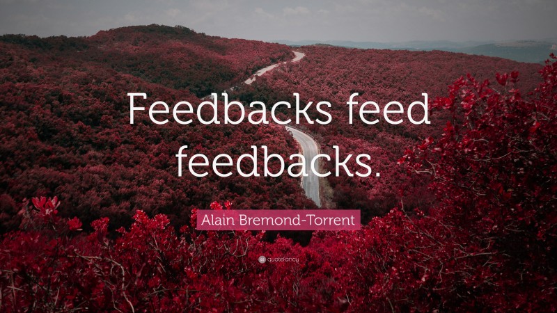 Alain Bremond-Torrent Quote: “Feedbacks feed feedbacks.”