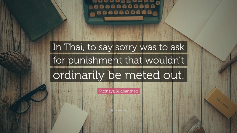 Pitchaya Sudbanthad Quote: “In Thai, to say sorry was to ask for punishment that wouldn’t ordinarily be meted out.”