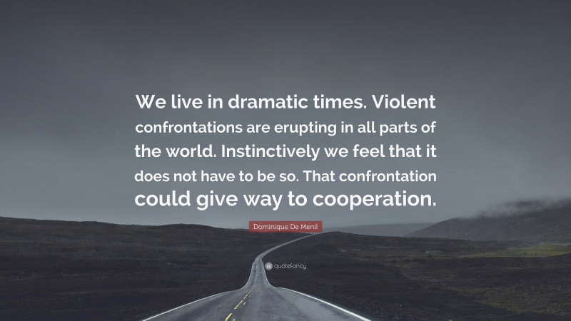 Dominique De Menil Quote: “We live in dramatic times. Violent confrontations are erupting in all parts of the world. Instinctively we feel that it does not have to be so. That confrontation could give way to cooperation.”