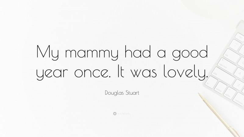 Douglas Stuart Quote: “My mammy had a good year once. It was lovely.”