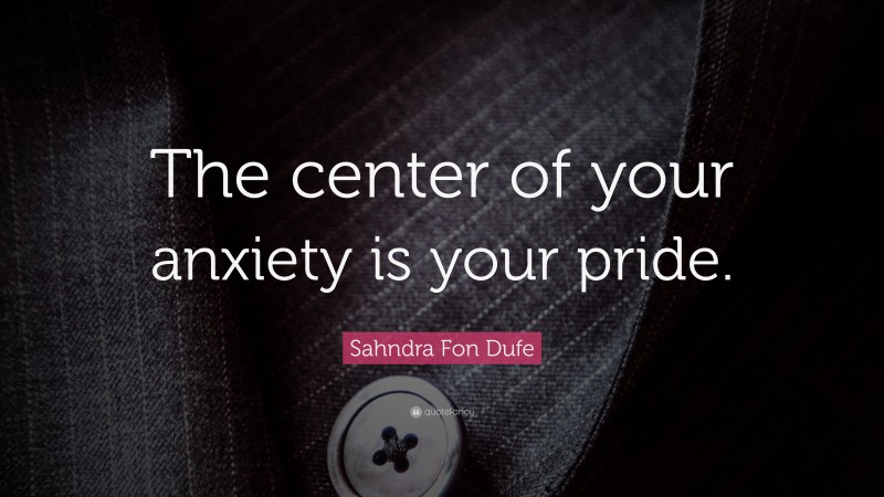 Sahndra Fon Dufe Quote: “The center of your anxiety is your pride.”