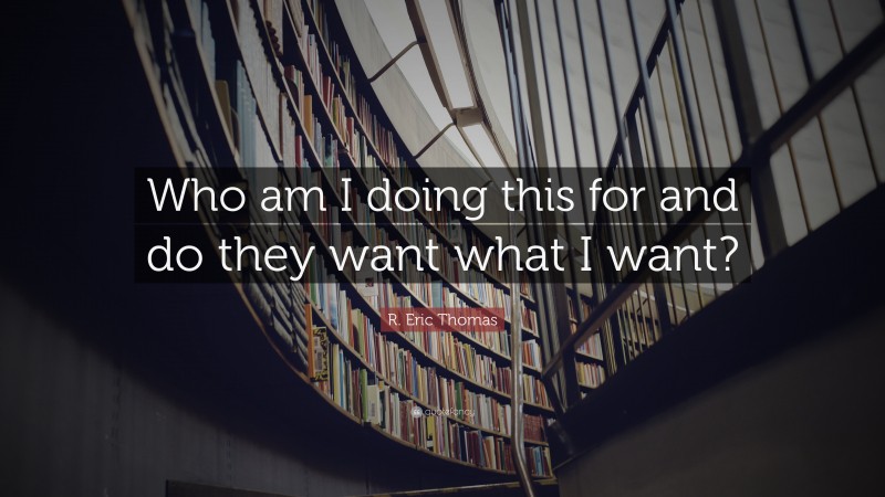 R. Eric Thomas Quote: “Who am I doing this for and do they want what I want?”