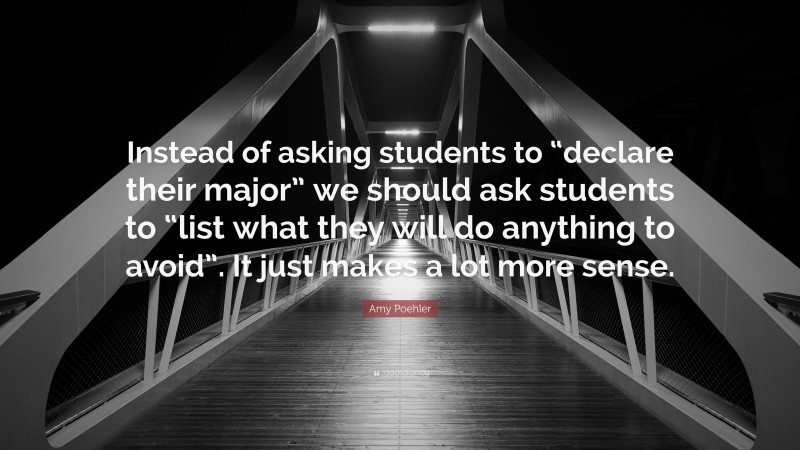 Amy Poehler Quote: “Instead of asking students to “declare their major” we should ask students to “list what they will do anything to avoid”. It just makes a lot more sense.”