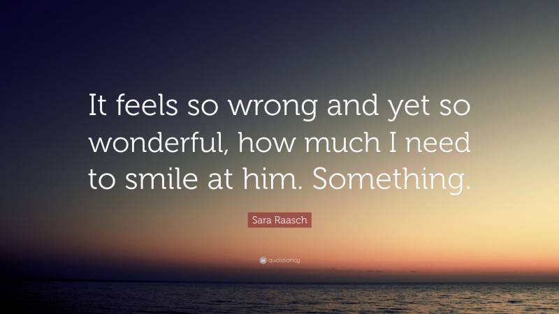 Sara Raasch Quote: “It feels so wrong and yet so wonderful, how much I need to smile at him. Something.”