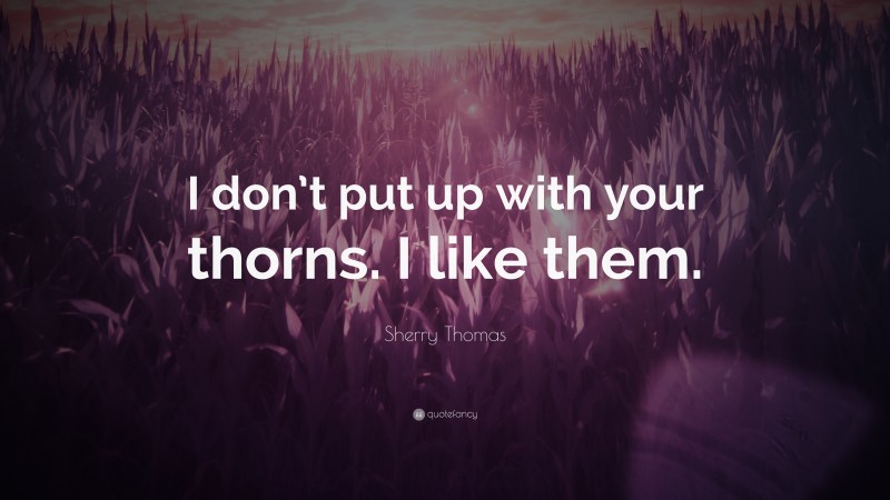 Sherry Thomas Quote: “I don’t put up with your thorns. I like them.”