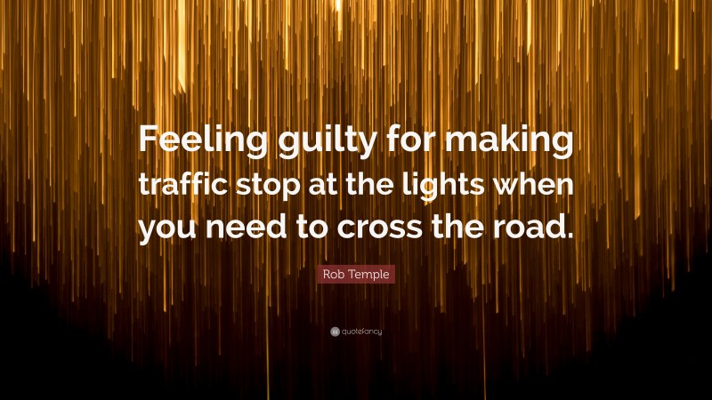 Rob Temple Quote: “Feeling guilty for making traffic stop at the lights when you need to cross the road.”