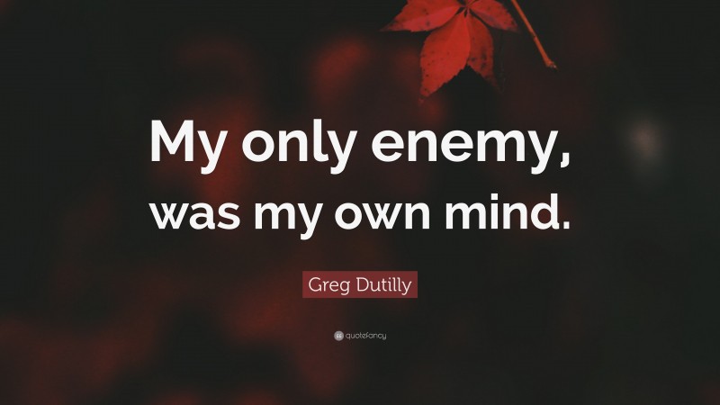 Greg Dutilly Quote: “My only enemy, was my own mind.”