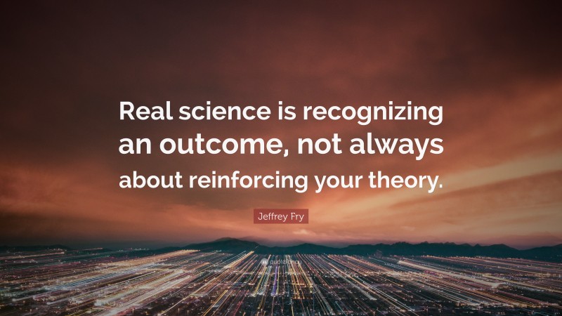 Jeffrey Fry Quote: “Real science is recognizing an outcome, not always about reinforcing your theory.”