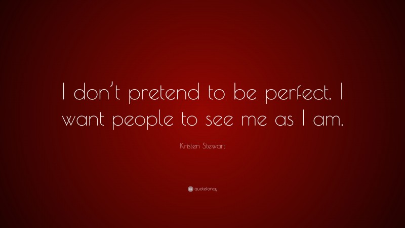 Kristen Stewart Quote: “I don’t pretend to be perfect. I want people to see me as I am.”