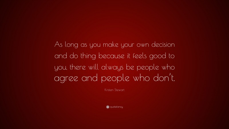 Kristen Stewart Quote: “As long as you make your own decision and do thing because it feels good to you, there will always be people who agree and people who don’t.”