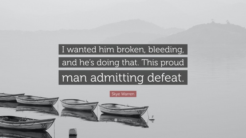 Skye Warren Quote: “I wanted him broken, bleeding, and he’s doing that. This proud man admitting defeat.”