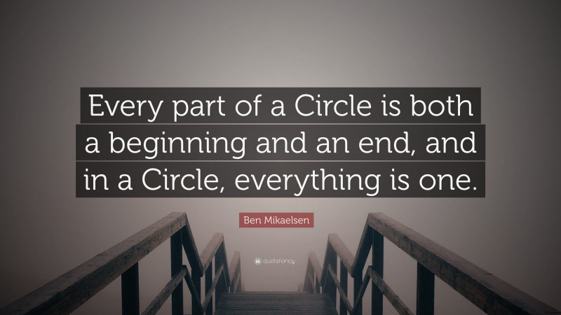 Ben Mikaelsen Quote: “Every part of a Circle is both a beginning and an end, and in a Circle, everything is one.”