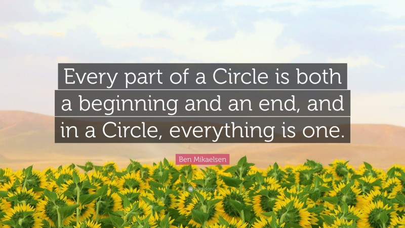 Ben Mikaelsen Quote: “Every part of a Circle is both a beginning and an end, and in a Circle, everything is one.”