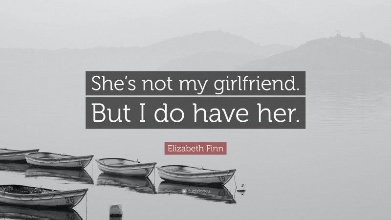Elizabeth Finn Quote: “She’s not my girlfriend. But I do have her.”