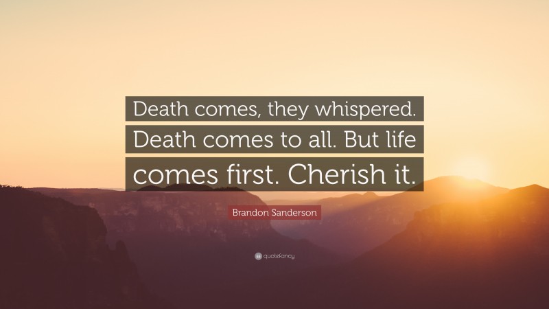 Brandon Sanderson Quote: “Death comes, they whispered. Death comes to all. But life comes first. Cherish it.”