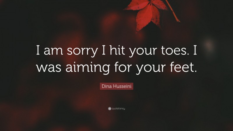 Dina Husseini Quote: “I am sorry I hit your toes. I was aiming for your feet.”