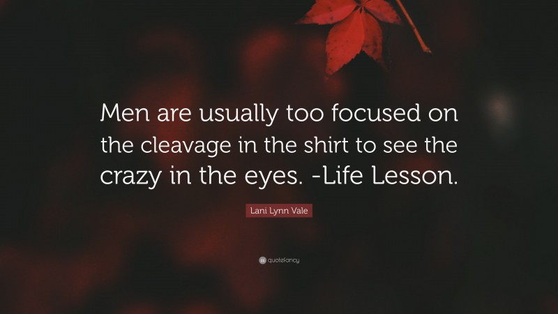 Lani Lynn Vale Quote: “Men are usually too focused on the cleavage in the shirt to see the crazy in the eyes. -Life Lesson.”