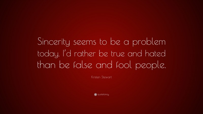 Kristen Stewart Quote: “Sincerity seems to be a problem today. I’d rather be true and hated than be false and fool people.”
