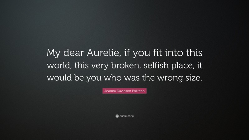 Joanna Davidson Politano Quote: “My dear Aurelie, if you fit into this world, this very broken, selfish place, it would be you who was the wrong size.”