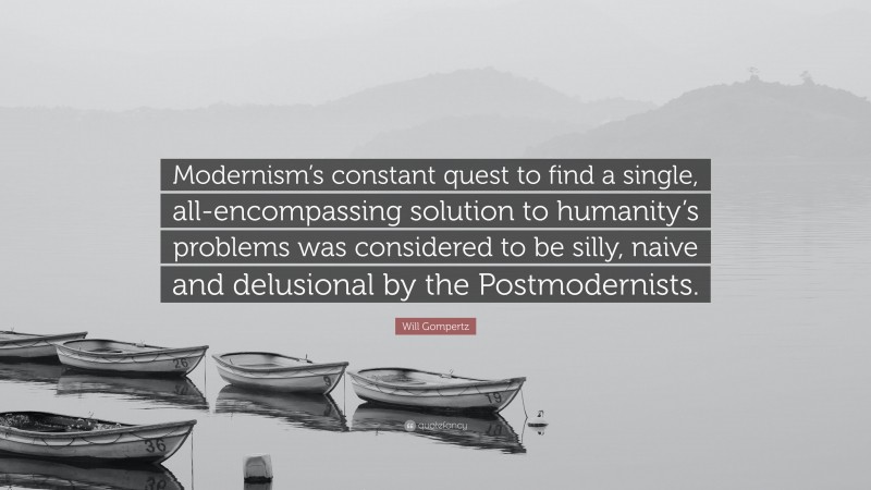 Will Gompertz Quote: “Modernism’s constant quest to find a single, all-encompassing solution to humanity’s problems was considered to be silly, naive and delusional by the Postmodernists.”