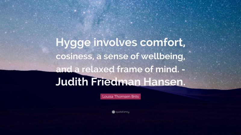 Louisa Thomsen Brits Quote: “Hygge involves comfort, cosiness, a sense of wellbeing, and a relaxed frame of mind. -Judith Friedman Hansen.”