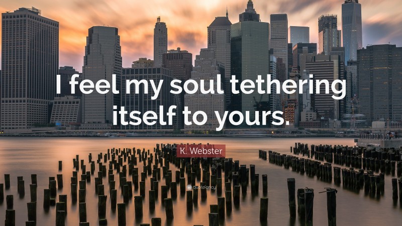 K. Webster Quote: “I feel my soul tethering itself to yours.”