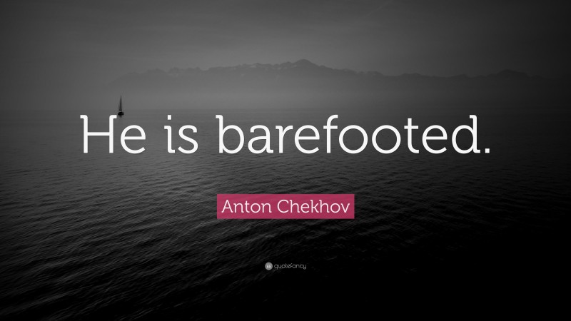 Anton Chekhov Quote: “He is barefooted.”
