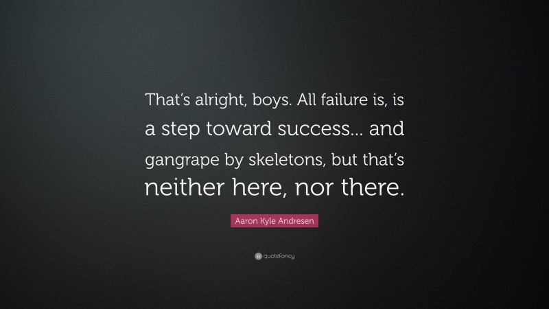 Aaron Kyle Andresen Quote: “That’s alright, boys. All failure is, is a step toward success... and gangrape by skeletons, but that’s neither here, nor there.”
