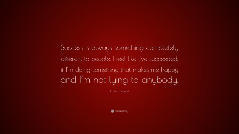 Kristen Stewart Quote: “Success is always something completely different to people. I feel like I’ve succeeded, if I’m doing something that makes me happy and I’m not lying to anybody.”