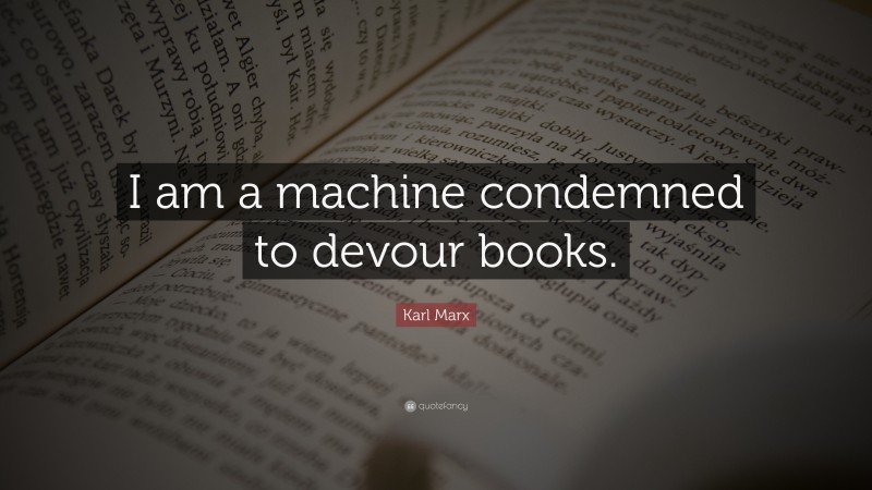 Karl Marx Quote: “I am a machine condemned to devour books.”